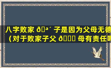 八字败家 🪴 子是因为父母无德（对于败家子父 🍀 母有责任吗）